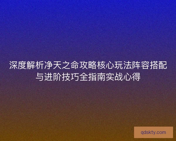 深度解析净天之命攻略核心玩法阵容搭配与进阶技巧全指南实战心得