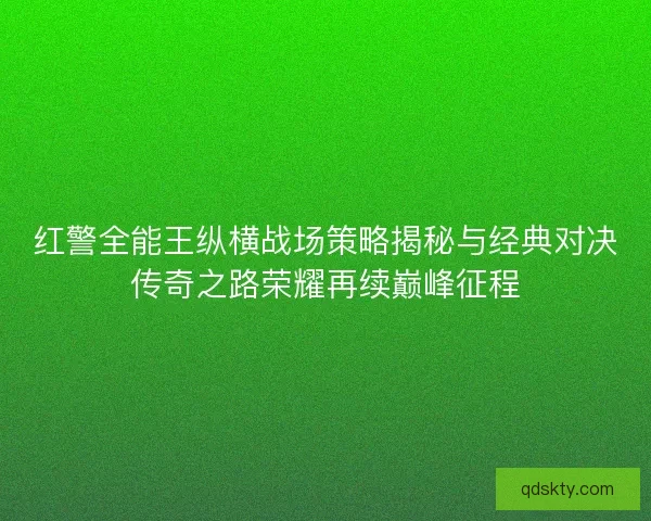 红警全能王纵横战场策略揭秘与经典对决传奇之路荣耀再续巅峰征程