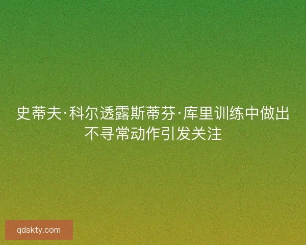 史蒂夫·科尔透露斯蒂芬·库里训练中做出不寻常动作引发关注