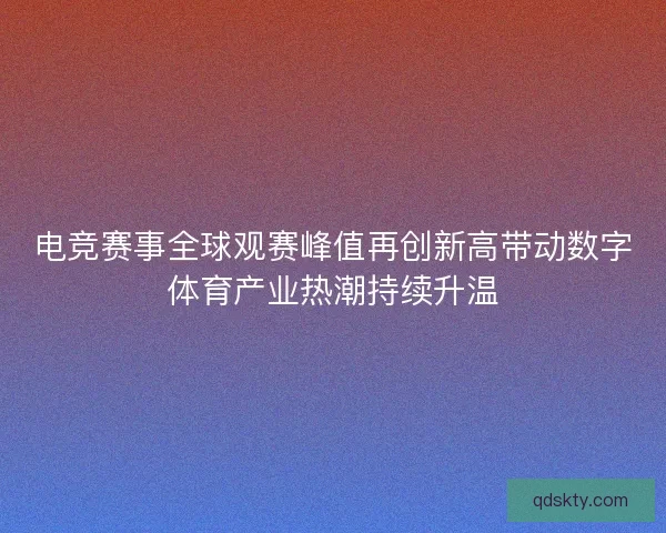 电竞赛事全球观赛峰值再创新高带动数字体育产业热潮持续升温