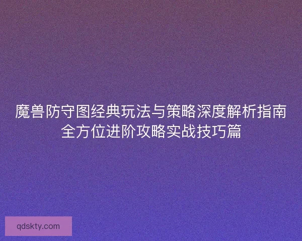 魔兽防守图经典玩法与策略深度解析指南全方位进阶攻略实战技巧篇