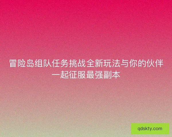 冒险岛组队任务挑战全新玩法与你的伙伴一起征服最强副本