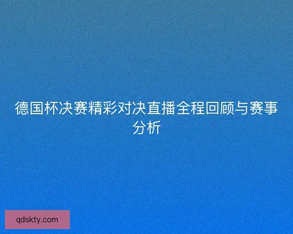 德国杯决赛精彩对决直播全程回顾与赛事分析